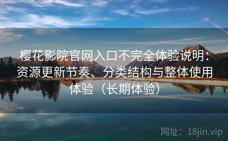 樱花影院官网入口不完全体验说明:资源更新节奏、分类结构与整体使用体验(长期体验) 樱花影院官网入口不完全体验说明:资源更新节奏、分类结构与整体使用体验(长期体验)