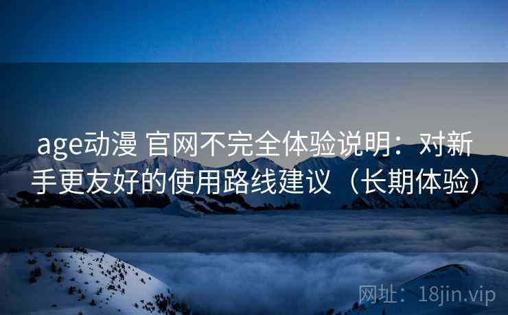 age动漫 官网不完全体验说明:对新手更友好的使用路线建议(长期体验) age动漫 官网不完全体验说明:对新手更友好的使用路线建议(长期体验)