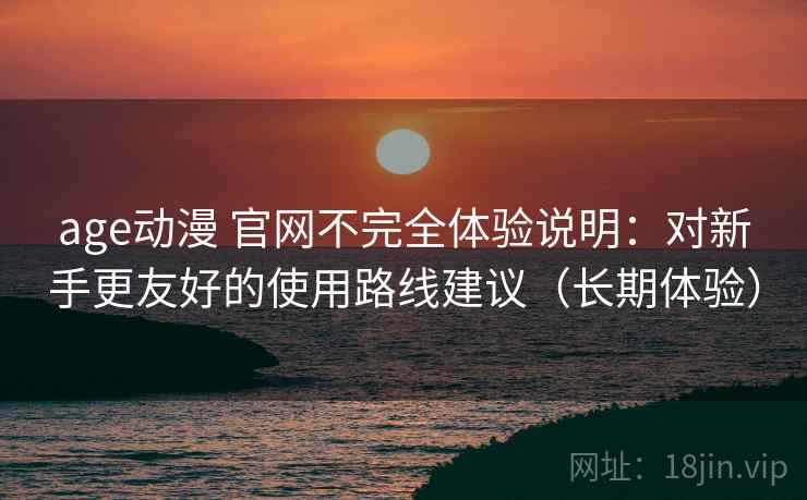 age动漫 官网不完全体验说明:对新手更友好的使用路线建议(长期体验) age动漫 官网不完全体验说明:对新手更友好的使用路线建议(长期体验)
