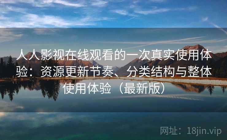 人人影视在线观看的一次真实使用体验：资源更新节奏、分类结构与整体使用体验（最新版）