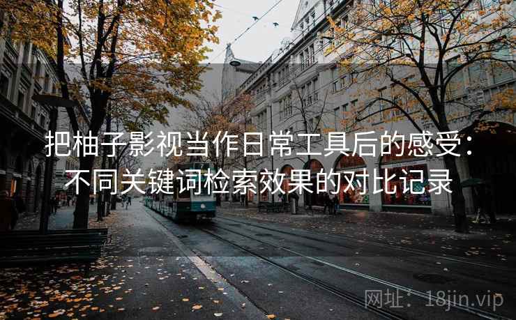 把柚子影视当作日常工具后的感受:不同关键词检索效果的对比记录 把柚子影视当作日常工具后的感受:不同关键词检索效果的对比记录