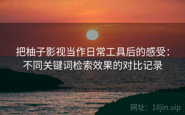 把柚子影视当作日常工具后的感受:不同关键词检索效果的对比记录 把柚子影视当作日常工具后的感受:不同关键词检索效果的对比记录