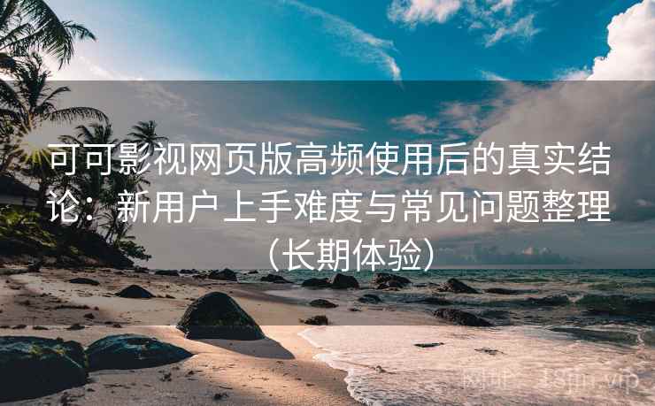 可可影视网页版高频使用后的真实结论:新用户上手难度与常见问题整理(长期体验) 可可影视网页版高频使用后的真实结论:新用户上手难度与常见问题整理(长期体验)