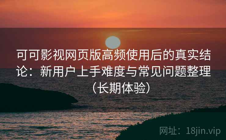 可可影视网页版高频使用后的真实结论:新用户上手难度与常见问题整理(长期体验) 可可影视网页版高频使用后的真实结论:新用户上手难度与常见问题整理(长期体验)