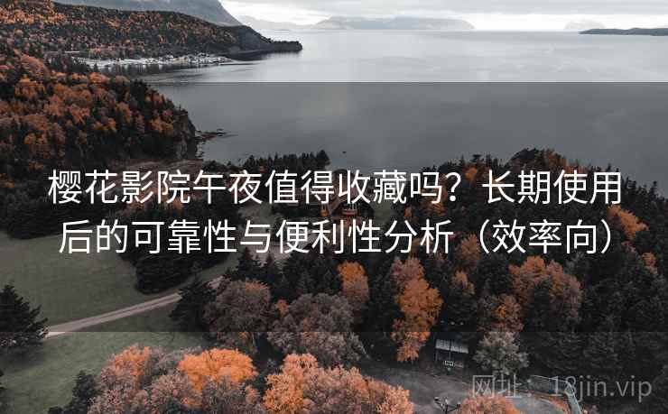 樱花影院午夜值得收藏吗?长期使用后的可靠性与便利性分析(效率向) 樱花影院午夜值得收藏吗?长期使用后的可靠性与便利性分析(效率向)