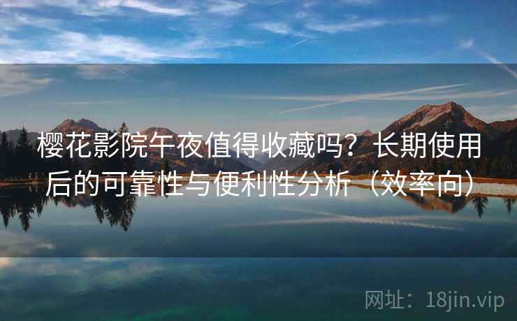 樱花影院午夜值得收藏吗?长期使用后的可靠性与便利性分析(效率向) 樱花影院午夜值得收藏吗?长期使用后的可靠性与便利性分析(效率向)
