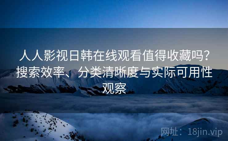 人人影视日韩在线观看值得收藏吗?搜索效率、分类清晰度与实际可用性观察 人人影视日韩在线观看值得收藏吗?搜索效率、分类清晰度与实际可用性观察
