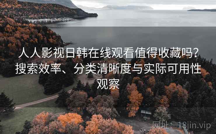 人人影视日韩在线观看值得收藏吗?搜索效率、分类清晰度与实际可用性观察 人人影视日韩在线观看值得收藏吗?搜索效率、分类清晰度与实际可用性观察