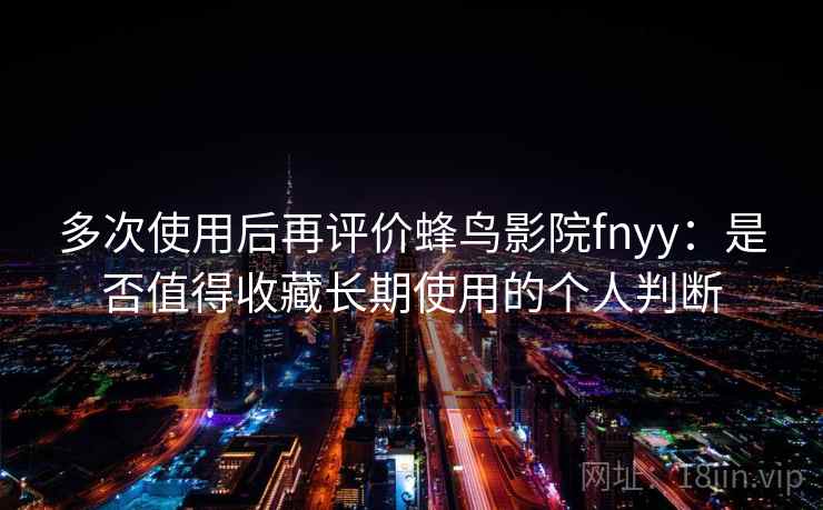 多次使用后再评价蜂鸟影院fnyy:是否值得收藏长期使用的个人判断 多次使用后再评价蜂鸟影院fnyy:是否值得收藏长期使用的个人判断