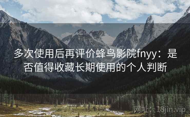 多次使用后再评价蜂鸟影院fnyy:是否值得收藏长期使用的个人判断 多次使用后再评价蜂鸟影院fnyy:是否值得收藏长期使用的个人判断