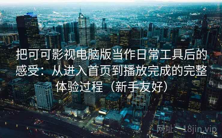 把可可影视电脑版当作日常工具后的感受:从进入首页到播放完成的完整体验过程(新手友好) 把可可影视电脑版当作日常工具后的感受:从进入首页到播放完成的完整体验过程(新手友好)