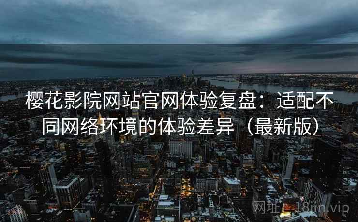 樱花影院网站官网体验复盘:适配不同网络环境的体验差异(最新版) 樱花影院网站官网体验复盘:适配不同网络环境的体验差异(最新版)