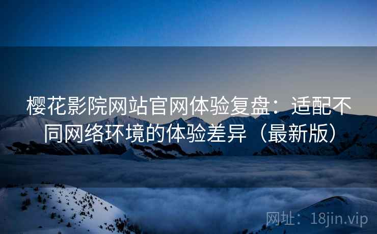 樱花影院网站官网体验复盘:适配不同网络环境的体验差异(最新版) 樱花影院网站官网体验复盘:适配不同网络环境的体验差异(最新版)