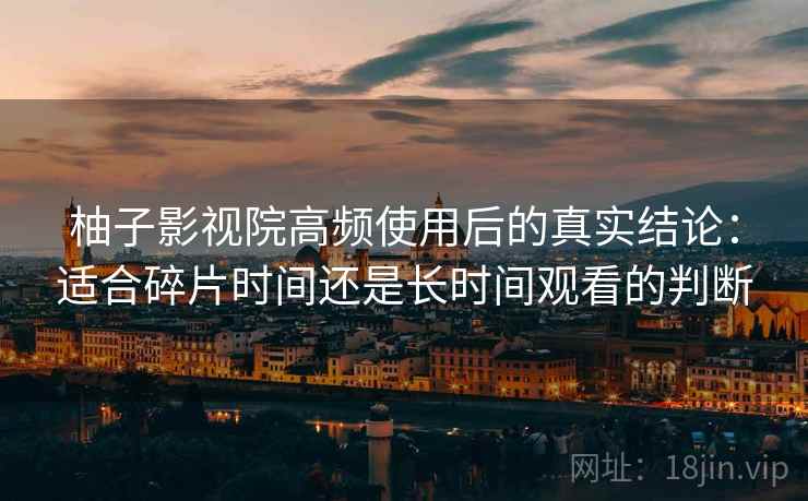 柚子影视院高频使用后的真实结论:适合碎片时间还是长时间观看的判断 柚子影视院高频使用后的真实结论:适合碎片时间还是长时间观看的判断