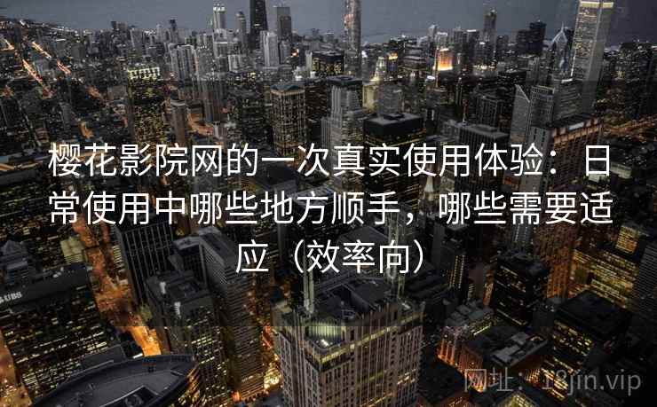 樱花影院网的一次真实使用体验:日常使用中哪些地方顺手,哪些需要适应(效率向) 樱花影院网的一次真实使用体验:日常使用中哪些地方顺手,哪些需要适应(效率向)