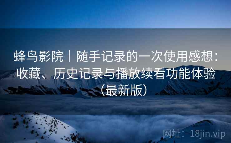 蜂鸟影院|随手记录的一次使用感想:收藏、历史记录与播放续看功能体验(最新版) 蜂鸟影院|随手记录的一次使用感想:收藏、历史记录与播放续看功能体验(最新版)
