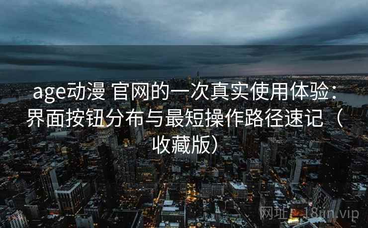 age动漫 官网的一次真实使用体验:界面按钮分布与最短操作路径速记(收藏版) age动漫 官网的一次真实使用体验:界面按钮分布与最短操作路径速记(收藏版)