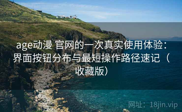 age动漫 官网的一次真实使用体验:界面按钮分布与最短操作路径速记(收藏版) age动漫 官网的一次真实使用体验:界面按钮分布与最短操作路径速记(收藏版)