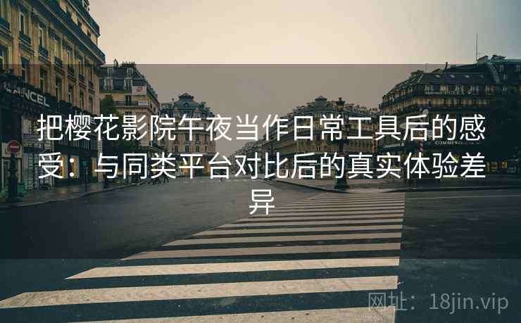 把樱花影院午夜当作日常工具后的感受:与同类平台对比后的真实体验差异 把樱花影院午夜当作日常工具后的感受:与同类平台对比后的真实体验差异
