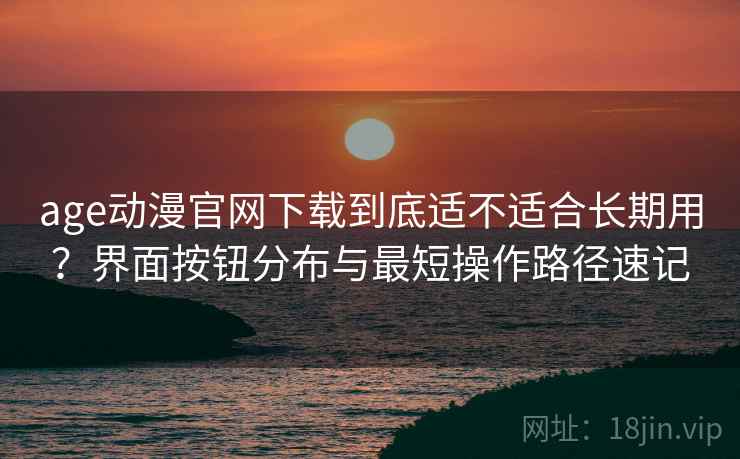 age动漫官网下载到底适不适合长期用?界面按钮分布与最短操作路径速记 age动漫官网下载到底适不适合长期用?界面按钮分布与最短操作路径速记