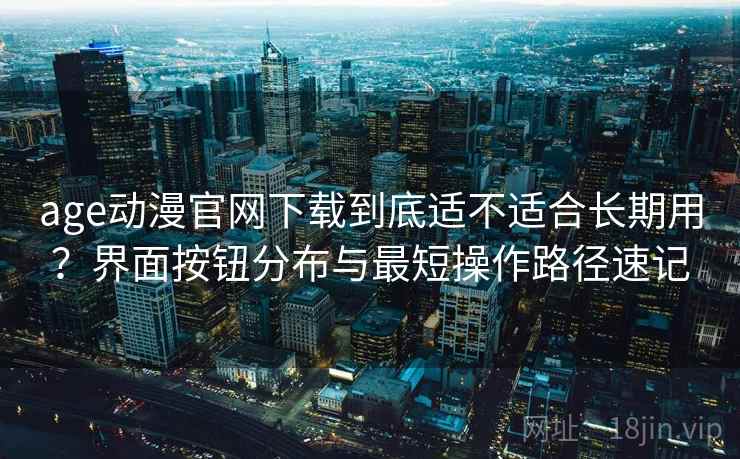 age动漫官网下载到底适不适合长期用?界面按钮分布与最短操作路径速记 age动漫官网下载到底适不适合长期用?界面按钮分布与最短操作路径速记