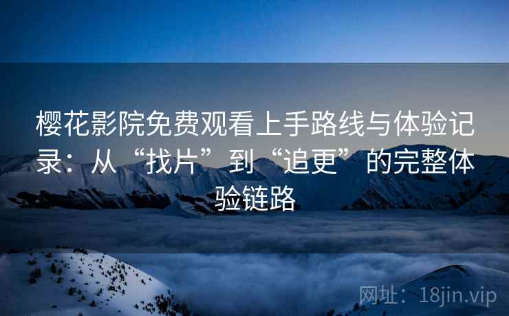 樱花影院免费观看上手路线与体验记录:从“找片”到“追更”的完整体验链路 樱花影院免费观看上手路线与体验记录:从“找片”到“追更”的完整体验链路