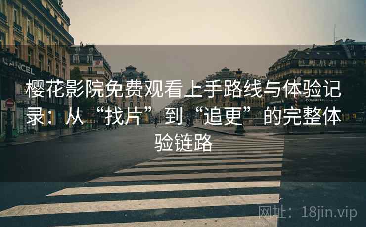 樱花影院免费观看上手路线与体验记录:从“找片”到“追更”的完整体验链路 樱花影院免费观看上手路线与体验记录:从“找片”到“追更”的完整体验链路