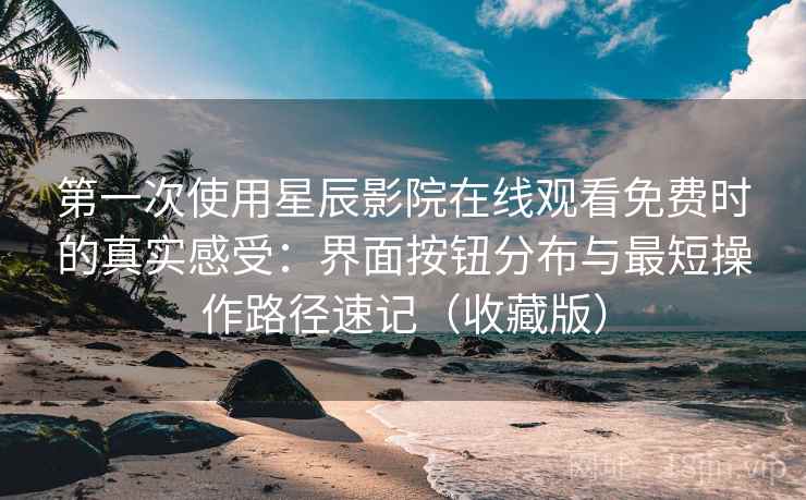 第一次使用星辰影院在线观看免费时的真实感受:界面按钮分布与最短操作路径速记(收藏版) 第一次使用星辰影院在线观看免费时的真实感受:界面按钮分布与最短操作路径速记(收藏版)