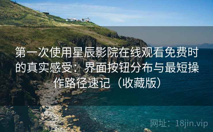 第一次使用星辰影院在线观看免费时的真实感受:界面按钮分布与最短操作路径速记(收藏版) 第一次使用星辰影院在线观看免费时的真实感受:界面按钮分布与最短操作路径速记(收藏版)