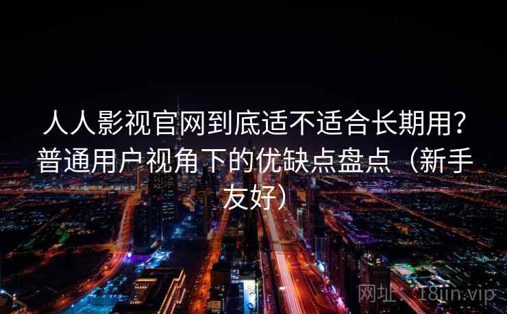 人人影视官网到底适不适合长期用?普通用户视角下的优缺点盘点(新手友好) 人人影视官网到底适不适合长期用?普通用户视角下的优缺点盘点(新手友好)