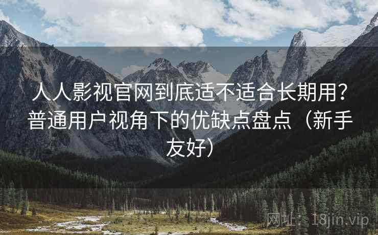 人人影视官网到底适不适合长期用?普通用户视角下的优缺点盘点(新手友好) 人人影视官网到底适不适合长期用?普通用户视角下的优缺点盘点(新手友好)