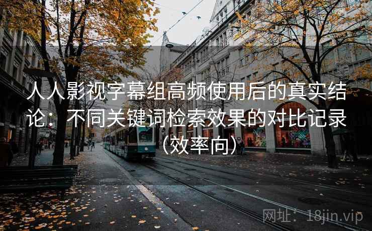 人人影视字幕组高频使用后的真实结论:不同关键词检索效果的对比记录(效率向) 人人影视字幕组高频使用后的真实结论:不同关键词检索效果的对比记录(效率向)