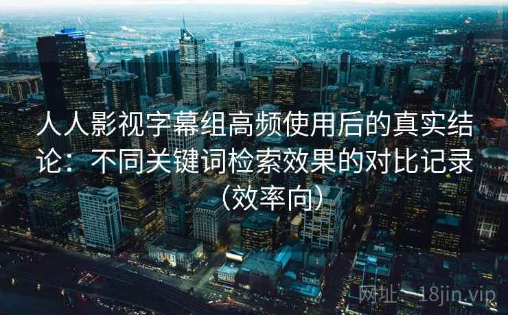 人人影视字幕组高频使用后的真实结论:不同关键词检索效果的对比记录(效率向) 人人影视字幕组高频使用后的真实结论:不同关键词检索效果的对比记录(效率向)