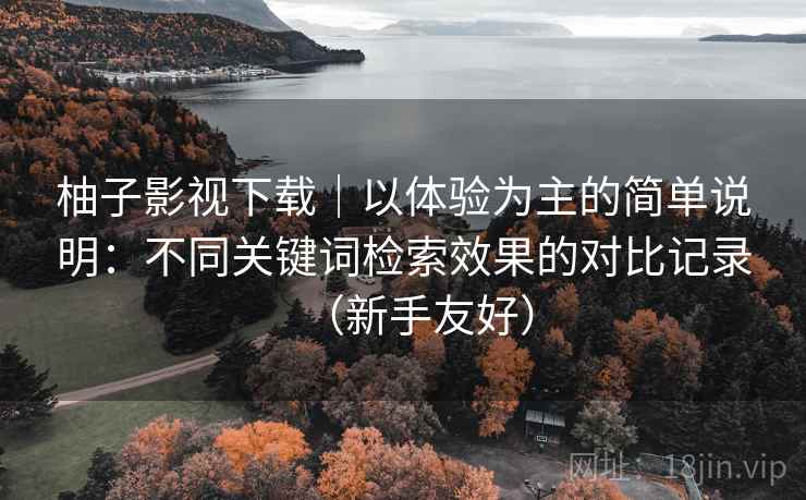 柚子影视下载|以体验为主的简单说明:不同关键词检索效果的对比记录(新手友好) 柚子影视下载|以体验为主的简单说明:不同关键词检索效果的对比记录(新手友好)