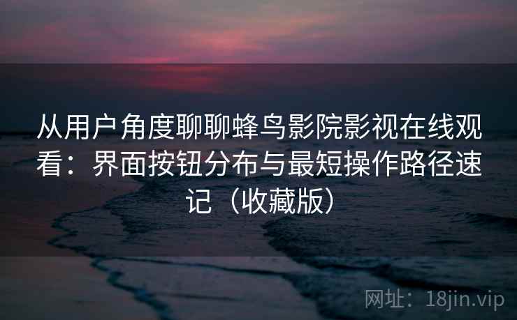 从用户角度聊聊蜂鸟影院影视在线观看:界面按钮分布与最短操作路径速记(收藏版) 从用户角度聊聊蜂鸟影院影视在线观看:界面按钮分布与最短操作路径速记(收藏版)