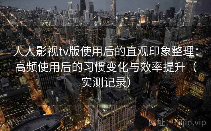 人人影视tv版使用后的直观印象整理:高频使用后的习惯变化与效率提升(实测记录) 人人影视tv版使用后的直观印象整理:高频使用后的习惯变化与效率提升(实测记录)