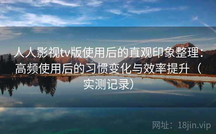 人人影视tv版使用后的直观印象整理:高频使用后的习惯变化与效率提升(实测记录) 人人影视tv版使用后的直观印象整理:高频使用后的习惯变化与效率提升(实测记录)