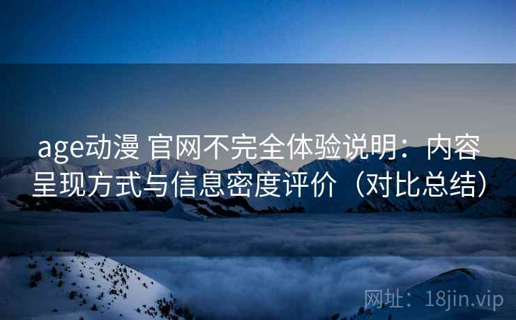age动漫 官网不完全体验说明:内容呈现方式与信息密度评价(对比总结) age动漫 官网不完全体验说明:内容呈现方式与信息密度评价(对比总结)