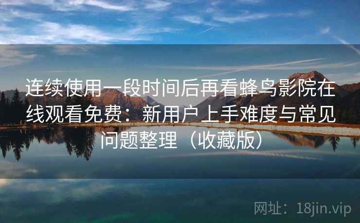 连续使用一段时间后再看蜂鸟影院在线观看免费:新用户上手难度与常见问题整理(收藏版) 连续使用一段时间后再看蜂鸟影院在线观看免费:新用户上手难度与常见问题整理(收藏版)