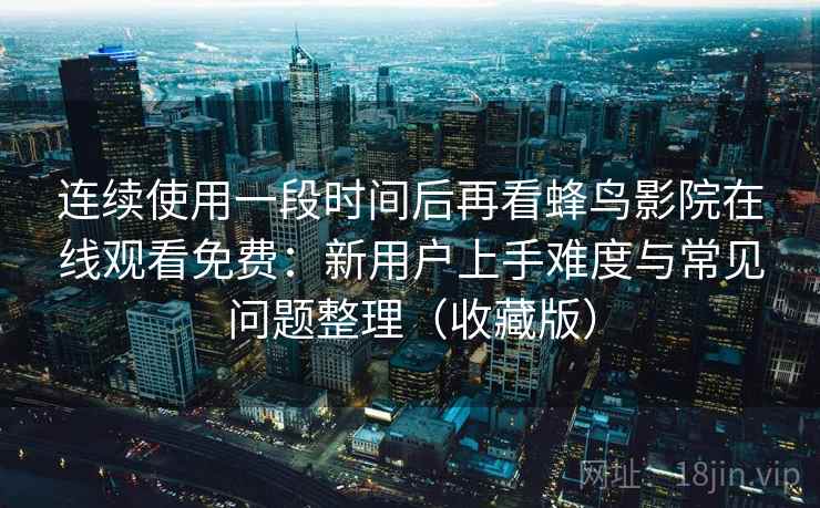 连续使用一段时间后再看蜂鸟影院在线观看免费:新用户上手难度与常见问题整理(收藏版) 连续使用一段时间后再看蜂鸟影院在线观看免费:新用户上手难度与常见问题整理(收藏版)