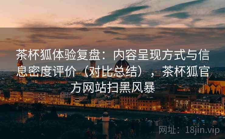 茶杯狐体验复盘:内容呈现方式与信息密度评价(对比总结),茶杯狐官方网站扫黑风暴 茶杯狐体验复盘:内容呈现方式与信息密度评价(对比总结),茶杯狐官方网站扫黑风暴