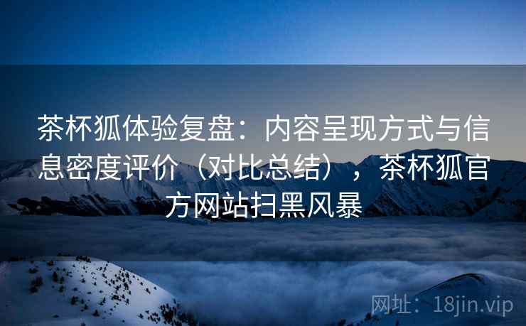 茶杯狐体验复盘:内容呈现方式与信息密度评价(对比总结),茶杯狐官方网站扫黑风暴 茶杯狐体验复盘:内容呈现方式与信息密度评价(对比总结),茶杯狐官方网站扫黑风暴