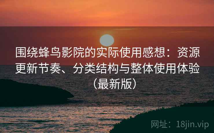 围绕蜂鸟影院的实际使用感想:资源更新节奏、分类结构与整体使用体验(最新版) 围绕蜂鸟影院的实际使用感想:资源更新节奏、分类结构与整体使用体验(最新版)