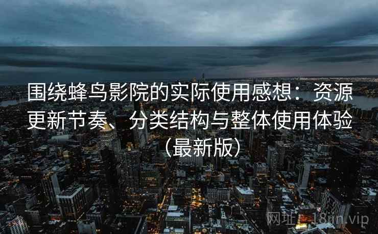 围绕蜂鸟影院的实际使用感想:资源更新节奏、分类结构与整体使用体验(最新版) 围绕蜂鸟影院的实际使用感想:资源更新节奏、分类结构与整体使用体验(最新版)