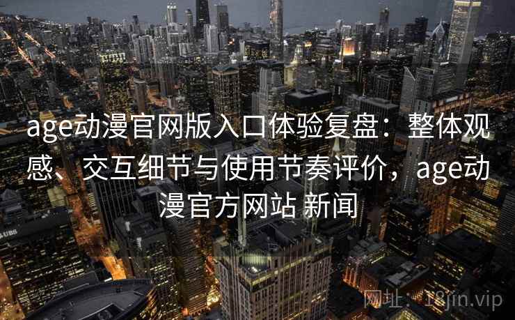 age动漫官网版入口体验复盘:整体观感、交互细节与使用节奏评价,age动漫官方网站 新闻 age动漫官网版入口体验复盘:整体观感、交互细节与使用节奏评价,age动漫官方网站 新闻