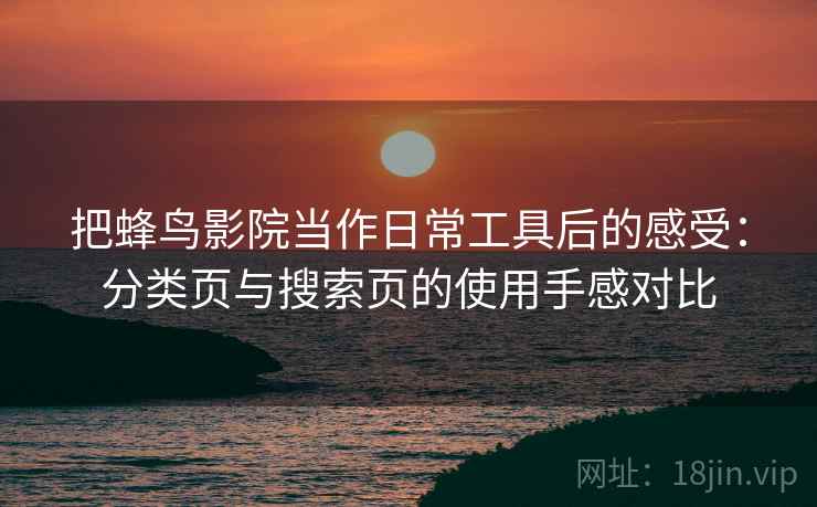 把蜂鸟影院当作日常工具后的感受:分类页与搜索页的使用手感对比 把蜂鸟影院当作日常工具后的感受:分类页与搜索页的使用手感对比
