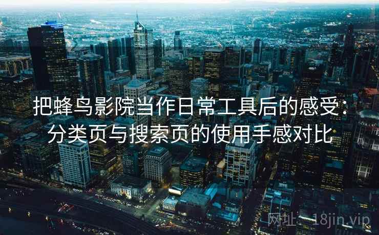 把蜂鸟影院当作日常工具后的感受:分类页与搜索页的使用手感对比 把蜂鸟影院当作日常工具后的感受:分类页与搜索页的使用手感对比