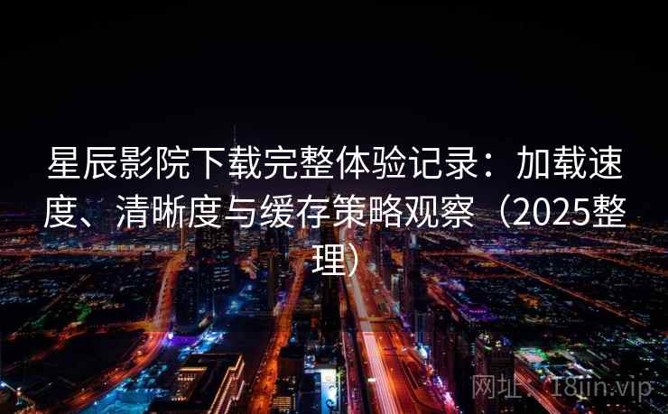 星辰影院下载完整体验记录:加载速度、清晰度与缓存策略观察(2025整理) 星辰影院下载完整体验记录:加载速度、清晰度与缓存策略观察(2025整理)