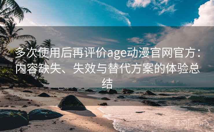 多次使用后再评价age动漫官网官方:内容缺失、失效与替代方案的体验总结 多次使用后再评价age动漫官网官方:内容缺失、失效与替代方案的体验总结