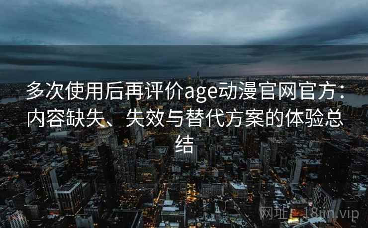 多次使用后再评价age动漫官网官方:内容缺失、失效与替代方案的体验总结 多次使用后再评价age动漫官网官方:内容缺失、失效与替代方案的体验总结